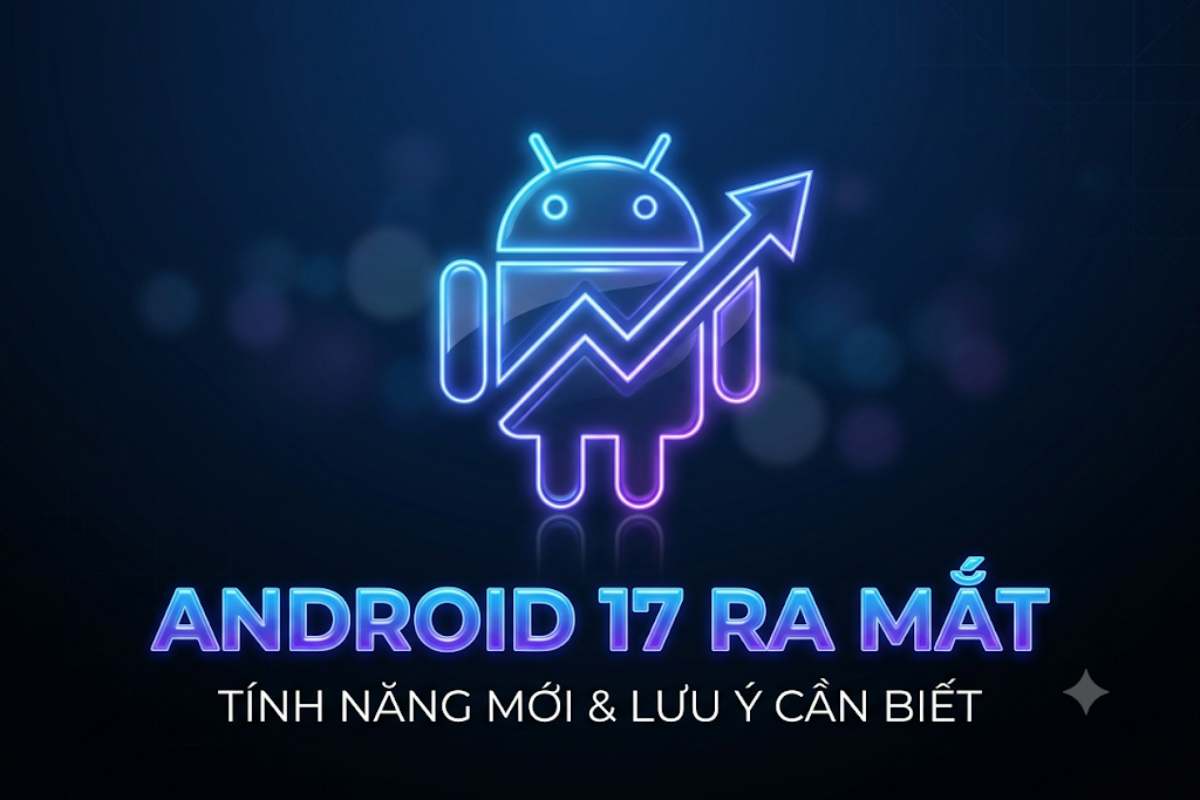 Android 17 Chính Thức Phát Hành: Những Tính Năng Hay Ho Cần Lưu Ý