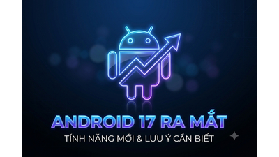 Android 17 Chính Thức Phát Hành: Những Tính Năng Hay Ho Cần Lưu Ý