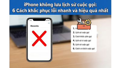 iPhone không lưu lịch sử cuộc gọi: 6 Cách khắc phục lỗi nhanh và hiệu quả nhất
